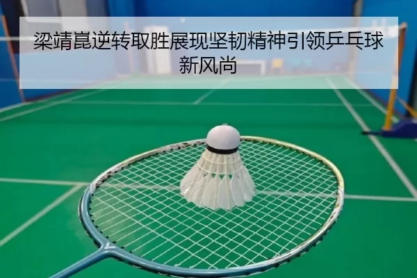 梁靖崑逆转取胜展现坚韧精神引领乒乓球新风尚 | kaiyun sports